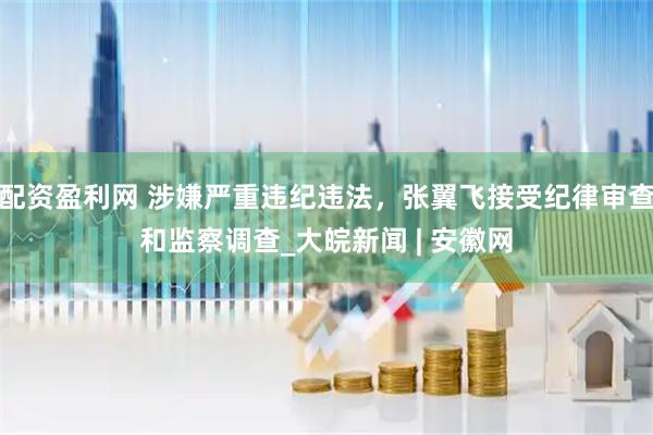 配资盈利网 涉嫌严重违纪违法，张翼飞接受纪律审查和监察调查_大皖新闻 | 安徽网