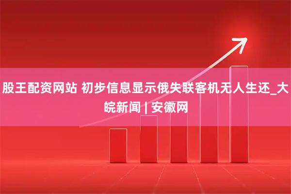 股王配资网站 初步信息显示俄失联客机无人生还_大皖新闻 | 安徽网