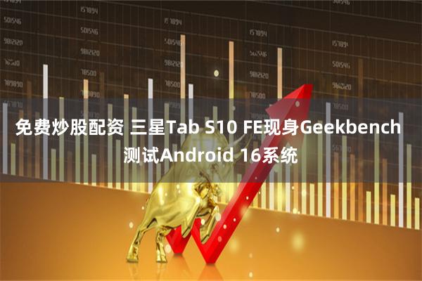 免费炒股配资 三星Tab S10 FE现身Geekbench 测试Android 16系统