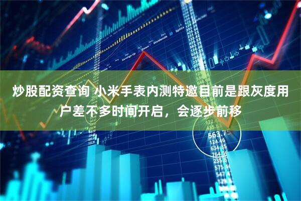 炒股配资查询 小米手表内测特邀目前是跟灰度用户差不多时间开启，会逐步前移