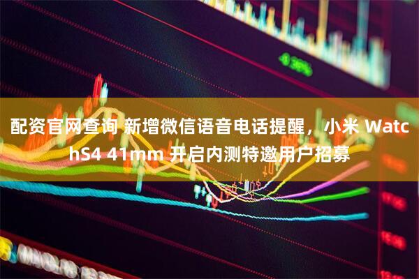 配资官网查询 新增微信语音电话提醒，小米 WatchS4 41mm 开启内测特邀用户招募