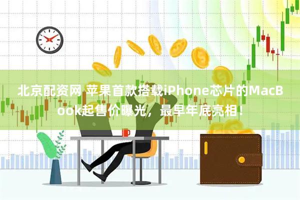 北京配资网 苹果首款搭载iPhone芯片的MacBook起售价曝光，最早年底亮相！