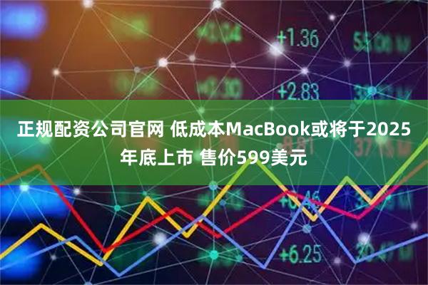 正规配资公司官网 低成本MacBook或将于2025年底上市 售价599美元