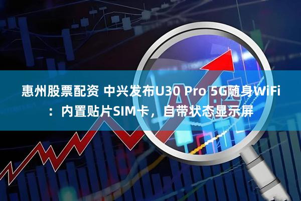 惠州股票配资 中兴发布U30 Pro 5G随身WiFi：内置贴片SIM卡，自带状态显示屏