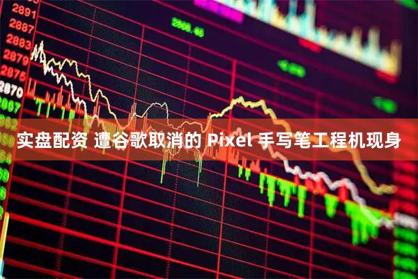 实盘配资 遭谷歌取消的 Pixel 手写笔工程机现身