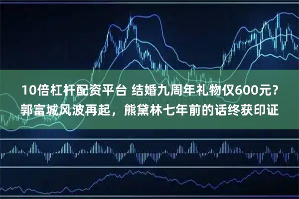 10倍杠杆配资平台 结婚九周年礼物仅600元？郭富城风波再起，熊黛林七年前的话终获印证