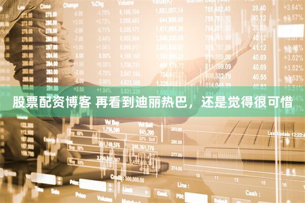 股票配资博客 再看到迪丽热巴，还是觉得很可惜