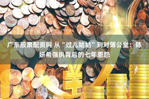 广东股票配资网 从“过儿姑姑”到对簿公堂：陈妍希强执背后的七年恩怨