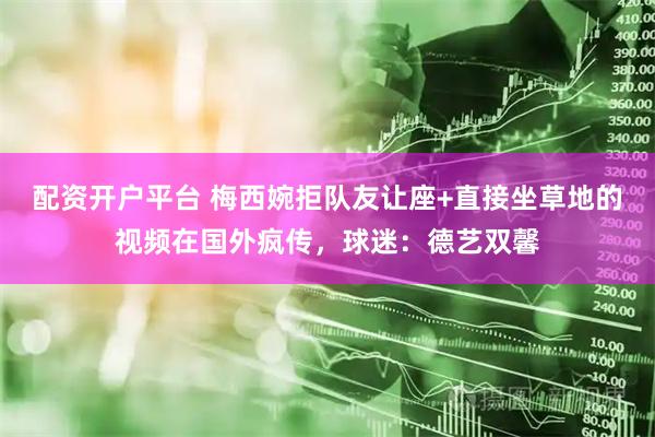 配资开户平台 梅西婉拒队友让座+直接坐草地的视频在国外疯传，球迷：德艺双馨