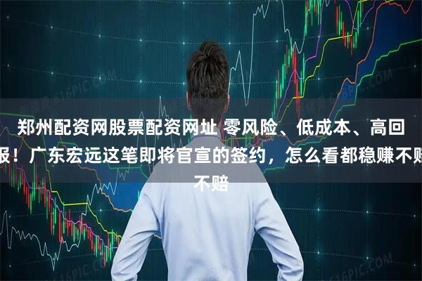 郑州配资网股票配资网址 零风险、低成本、高回报！广东宏远这笔即将官宣的签约，怎么看都稳赚不赔