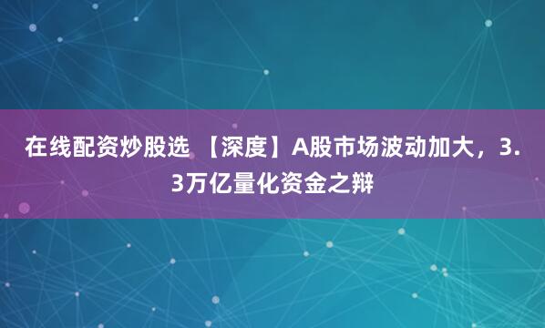 在线配资炒股选 【深度】A股市场波动加大，3.3万亿量化资金之辩