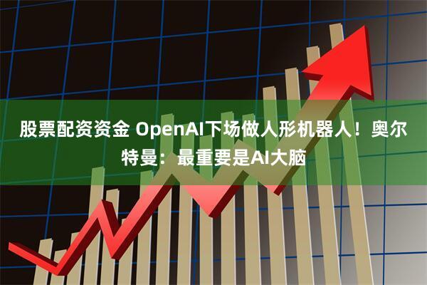 股票配资资金 OpenAI下场做人形机器人！奥尔特曼：最重要是AI大脑