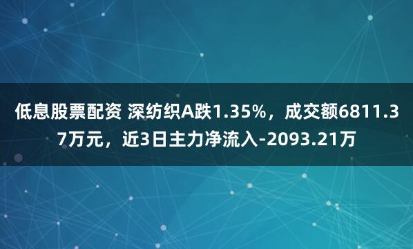 低息股票配资 深纺织A跌1.35%，成交额6811.37万元，近3日主力净流入-2093.21万