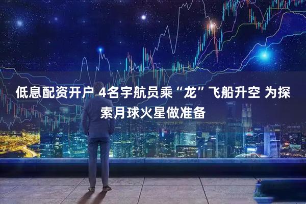 低息配资开户 4名宇航员乘“龙”飞船升空 为探索月球火星做准备