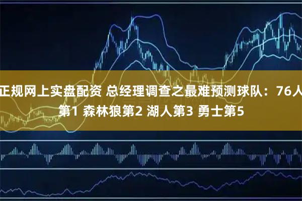 正规网上实盘配资 总经理调查之最难预测球队：76人第1 森林狼第2 湖人第3 勇士第5