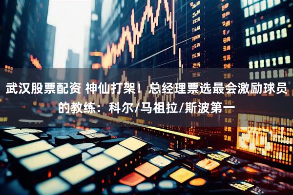 武汉股票配资 神仙打架！总经理票选最会激励球员的教练：科尔/马祖拉/斯波第一